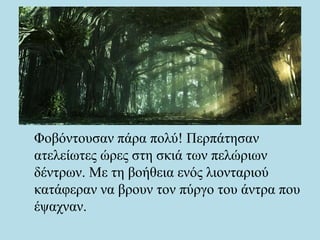 Φοβόντουσαν πάρα πολύ! Περπάτησαν
ατελείωτες ώρες στη σκιά των πελώριων
δέντρων. Με τη βοήθεια ενός λιονταριού
κατάφεραν να βρουν τον πύργο του άντρα που
έψαχναν.
 