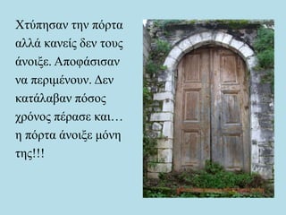 Χτύπησαν την πόρτα
αλλά κανείς δεν τους
άνοιξε. Αποφάσισαν
να περιμένουν. Δεν
κατάλαβαν πόσος
χρόνος πέρασε και…
η πόρτα άνοιξε μόνη
της!!!
 