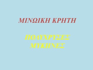 ΜΙΝΩΙΚΗ ΚΡΗΤΗ
ΠΟΛΥΧΡΥΣΕΣ
ΜΥΚΗΝΕΣ
 