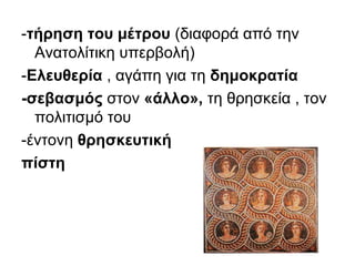 -τήρηση του μέτρου (διαφορά από την
Ανατολίτικη υπερβολή)
-Ελευθερία , αγάπη για τη δημοκρατία
-σεβασμός στον «άλλο», τη θρησκεία , τον
πολιτισμό του
-έντονη θρησκευτική
πίστη
 