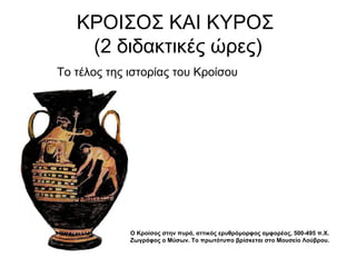 ΚΡΟΙΣΟΣ ΚΑΙ ΚΥΡΟΣ
(2 διδακτικές ώρες)
Το τέλος της ιστορίας του Κροίσου
Ο Κροίσος στην πυρά, αττικός ερυθρόμορφος αμφορέας, 500-495 π.Χ.
Ζωγράφος ο Μύσων. Το πρωτότυπο βρίσκεται στο Μουσείο Λούβρου.
 