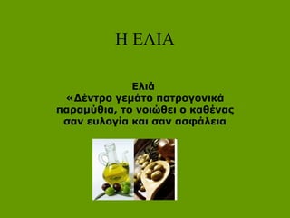 Η ΕΙΑ
Ελιά
«Δέντρο γεμάτο πατρογονικά
παραμύθια, το νοιώθει ο καθένας
σαν ευλογία και σαν ασφάλεια
 