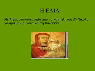 Με λίγες σταγόνες λάδι από το καντήλι του Αϊ-Νικόλα
γαλήνευαν οι ναυτικοί τη θάλασσα ...
Η ΕΛΙΑ
 