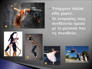  Υπάρχουν πολλά
είδη χορού.
 Οι ονομασίες τους
συνδέονται άμεσα
με τη μουσική που
τις συνοδεύει.
 