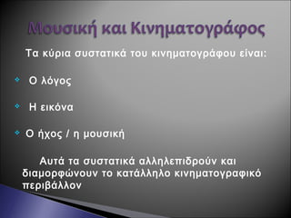 Τα κύρια συστατικά του κινηματογράφου είναι:
 Ο λόγος
 Η εικόνα
 Ο ήχος / η μουσική
Αυτά τα συστατικά αλληλεπιδρούν και
διαμορφώνουν το κατάλληλο κινηματογραφικό
περιβάλλον
 