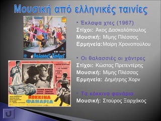  Έκλαψα χτες (1967)
Στίχοι: Άκος Δασκαλόπουλος
Μουσική: Μίμης Πλέσσας
Ερμηνεία:Μαίρη Χρονοπούλου
 Οι θαλασσιές οι χάντρες
Στίχοι: Κώστας Πρετεντέρης
Μουσική: Μίμης Πλέσσας
Ερμηνεία: Δημήτρης Χορν
 Τα κόκκινα φανάρια
Μουσική: Σταύρος Ξαρχάκος
 