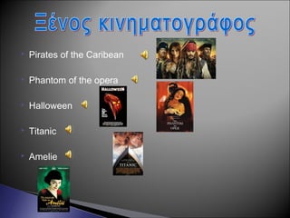  Pirates of the Caribean
 Phantom of the opera
 Halloween
 Titanic
 Amelie
 