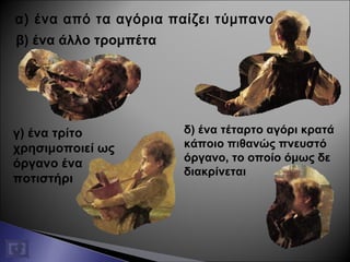 α) ένα από τα αγόρια παίζει τύμπανο
β) ένα άλλο τρομπέτα
γ) ένα τρίτο
χρησιμοποιεί ως
όργανο ένα
ποτιστήρι
δ) ένα τέταρτο αγόρι κρατά
κάποιο πιθανώς πνευστό
όργανο, το οποίο όμως δε
διακρίνεται
 
