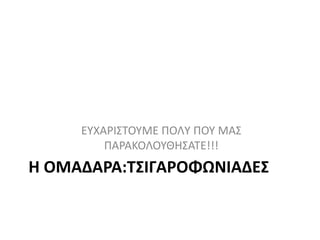 Η ΟΜΑΔΑΡΑ:ΤΣΙΓΑΡΟΦΩΝΙΑΔΕΣ
ΕΥΧΑΡΙΣΤΟΥΜΕ ΠΟΛY ΠΟΥ ΜΑΣ
ΠΑΡΑΚΟΛΟΥΘΗΣΑΤΕ!!!
 