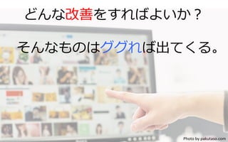 どんな改善をすればよいか？
そんなものはググれば出てくる。
Photo	
  by	
  pakutaso.com	
 