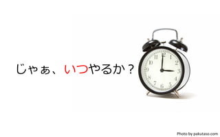 じゃぁ、いつやるか？
Photo	
  by	
  pakutaso.com	
 