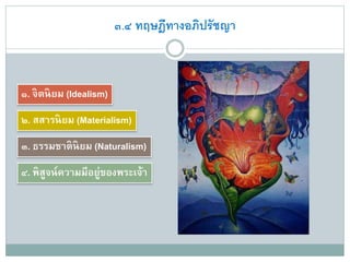 ๓.๔ ทฤษฎีทางอภิปรัชญา
๑. จิตนิยม (Idealism)
๒. สสารนิยม (Materialism)
๓. ธรรมชาตินิยม (Naturalism)
๔. พิสูจน์ความมีอยู่ของพระเจ้า
 