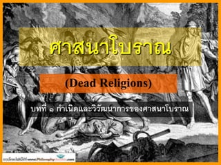 Logo
ศาสนาที่ตายแล้ว
(Dead Religions)
ศาสนาโบราณ
บทที่ ๑ กาเนิดและวิวัฒนาการของศาสนาโบราณ
 