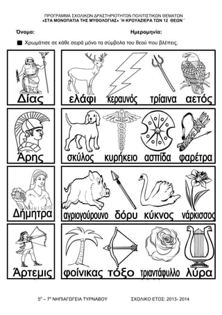 ΠΡΟΓΡΑΜΜΑ ΢ΥΟΛΗΚΧΝ ΓΡΑ΢ΣΖΡΗΟΣΖΣΧΝ ΠΟΛΗΣΗ΢ΣΗΚΧΝ ΘΔΜΑΣΧΝ
«΢ΣΑ ΜΟΝΟΠΑΣΘΑ ΣΗ΢ ΜΤΘΟΛΟΓΘΑ΢» ¨Η ΚΡΟΤΑΖΘΕΡΑ ΣΩΝ 12 ΘΕΩΝ ¨
5ν
– 7ν
ΝΖΠΗΑΓΧΓΔΗΑ ΣΤΡΝΑΒΟΤ ΢ΥΟΛΗΚΟ ΔΣΟ΢: 2013- 2014
Όνομα: Ημερομηνία:
Υξσκάηηζε ζε θάζε ζεηξά κόλν ηα ζύκβνια ηνπ ζενύ πνπ βιέπεηο.
Όνομα: Ημερομηνία:
 