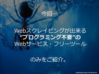 Webスクレイピングが出来る
“プログラミング不要”の
Webサービス・フリーツール
今回…
のみをご紹介。
PhOtOnQuAnTiQuE CC BY-NC-ND 2.0
 
