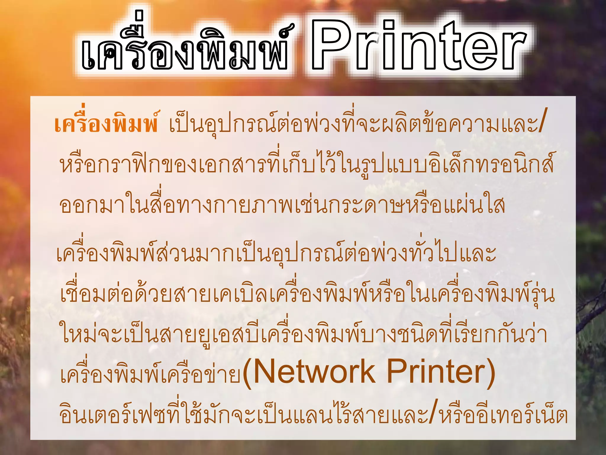 เครื่องพิมพ์ เป็นอุปกรณ์ต่อพ่วงที่จะผลิตข้อความและ/
หรือกราฟิกของเอกสารที่เก็บไว้ในรูปแบบอิเล็กทรอนิกส์
ออกมาในสื่อทางกายภาพเช่นกระดาษหรือแผ่นใส
เครื่องพิมพ์ส่วนมากเป็นอุปกรณ์ต่อพ่วงทั่วไปและ
เชื่อมต่อด้วยสายเคเบิลเครื่องพิมพ์หรือในเครื่องพิมพ์รุ่น
ใหม่จะเป็นสายยูเอสบีเครื่องพิมพ์บางชนิดที่เรียกกันว่า
เครื่องพิมพ์เครือข่าย(Network Printer)
อินเตอร์เฟซที่ใช้มักจะเป็นแลนไร้สายและ/หรืออีเทอร์เน็ต
 