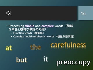 ⑥
• Processing simple and complex words （簡略
な単語と複雑な単語の処理）
• Function words （機能語）
• Complex (multimorphemic) words （複数形態素語）
16
 