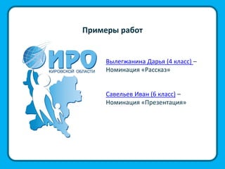 Примеры работ
Савельев Иван (6 класс) –
Номинация «Презентация»
Вылегжанина Дарья (4 класс) –
Номинация «Рассказ»
 