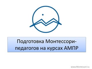 Подготовка Монтессори-
педагогов на курсах АМПР
www.Montessori.ru
 