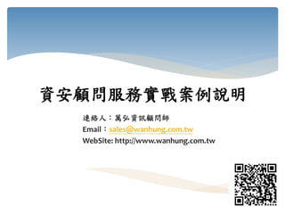資安顧問服務實戰案例說明
連絡人：萬弘資訊顧問師
Email：sales@wanhung.com.tw
WebSite: http://www.wanhung.com.tw
 