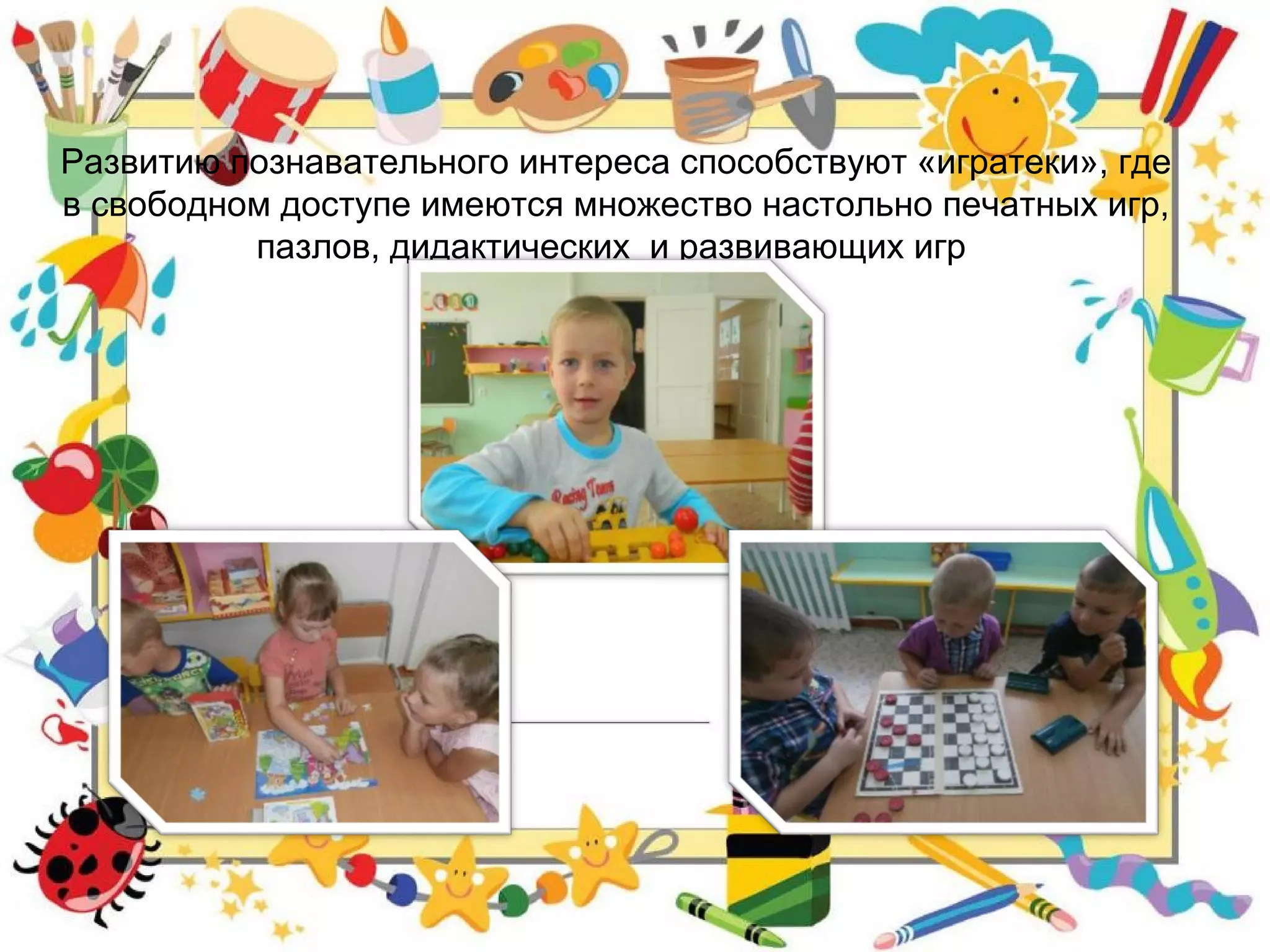 Развитию познавательного интереса способствуют «игратеки», где
в свободном доступе имеются множество настольно печатных игр,
пазлов, дидактических и развивающих игр
 