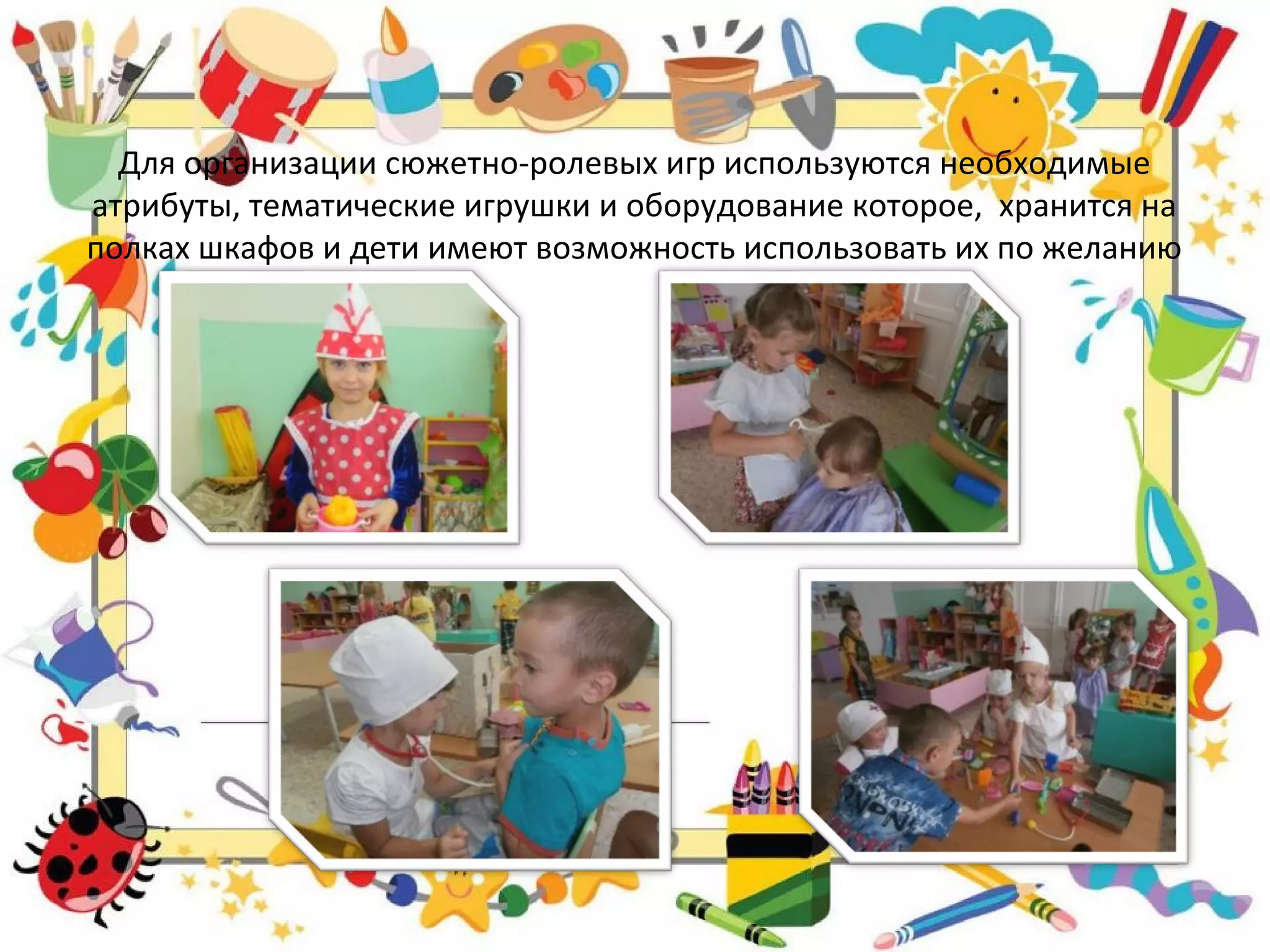 Для организации сюжетно-ролевых игр используются необходимые
атрибуты, тематические игрушки и оборудование которое, хранится на
полках шкафов и дети имеют возможность использовать их по желанию
 