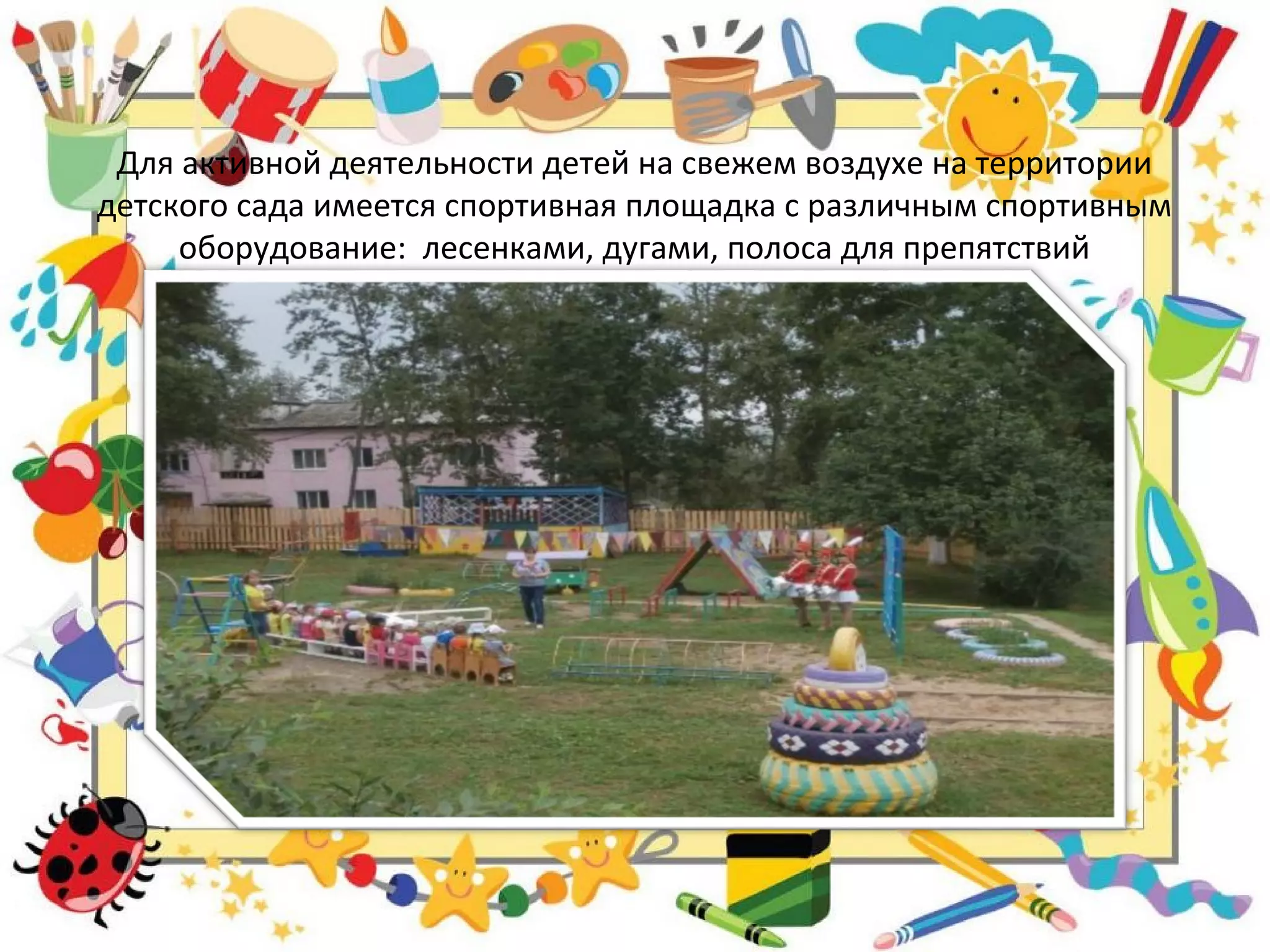 Для активной деятельности детей на свежем воздухе на территории
детского сада имеется спортивная площадка с различным спортивным
оборудование: лесенками, дугами, полоса для препятствий
 