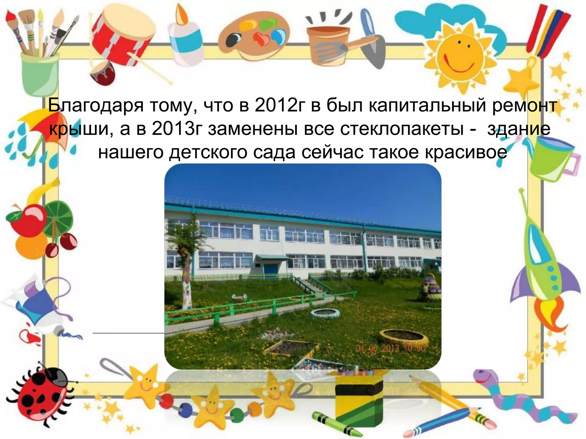 Благодаря тому, что в 2012г в был капитальный ремонт
крыши, а в 2013г заменены все стеклопакеты - здание
нашего детского сада сейчас такое красивое
 