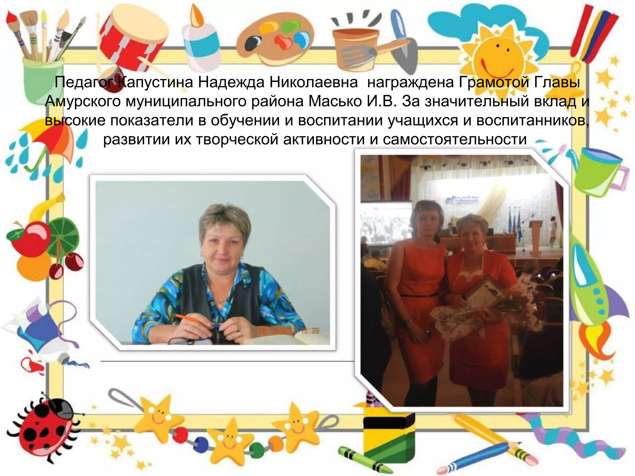 Педагог Капустина Надежда Николаевна награждена Грамотой Главы
Амурского муниципального района Масько И.В. За значительный вклад и
высокие показатели в обучении и воспитании учащихся и воспитанников,
развитии их творческой активности и самостоятельности
 