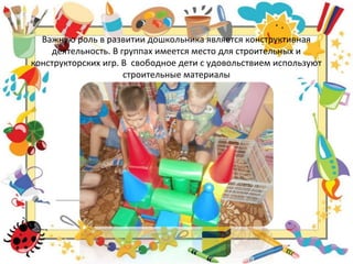 Важную роль в развитии дошкольника является конструктивная
деятельность. В группах имеется место для строительных и
конструкторских игр. В свободное дети с удовольствием используют
строительные материалы
 