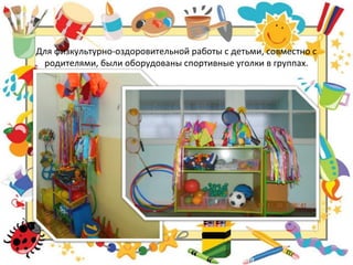 Для физкультурно-оздоровительной работы с детьми, совместно с
родителями, были оборудованы спортивные уголки в группах.
 