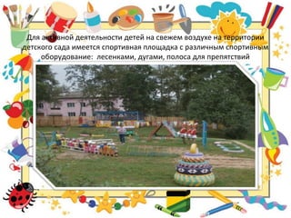 Для активной деятельности детей на свежем воздухе на территории
детского сада имеется спортивная площадка с различным спортивным
оборудование: лесенками, дугами, полоса для препятствий
 