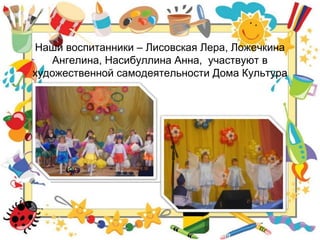 Наши воспитанники – Лисовская Лера, Ложечкина
Ангелина, Насибуллина Анна, участвуют в
художественной самодеятельности Дома Культура
 