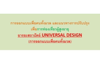 การออกแบบเพื่อคนทั้งมวล และแนวทางการปรับปรุง
เพื่อการท่องเที่ยวผู้สูงอายุ
อารยะสถาปัตย์ UNIVERSAL DESIGN
(การออกแบบเพื่อคนทั้งมวล)
 