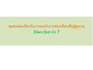 ชุมชนท่องเที่ยวกับการรองรับการท่องเที่ยวเพื่อผู้สูงอายุ
(พัฒนา)อย่างไร ?
 