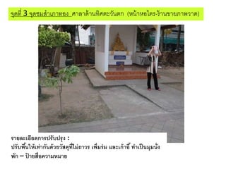 จุดที่ 3 จุดชมสาเภาทอง ศาลาด้านทิศตะวันตก (หน้าหอไตร-ร้านขายภาพวาด)
รายละเอียดการปรับปรุง :
ปรับพื้นให้เท่ากันด้วยวัสดุที่ไม่ถาวร เพิ่มร่ม และเก้าอี้ทาเป็นมุมนั่ง
พัก – ป้ ายสื่อความหมาย
 