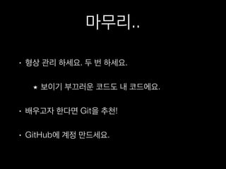마무리..
• 형상 관리 하세요. 두 번 하세요.
보이기 부끄러운 코드도 내 코드에요.
• 배우고자 한다면 Git을 추천!
• GitHub에 계정 만드세요.
 