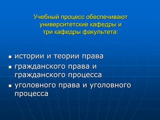 Учебный процесс обеспечивают
университетские кафедры и
три кафедры факультета:
 истории и теории права
 гражданского права и
гражданского процесса
 уголовного права и уголовного
процесса
 