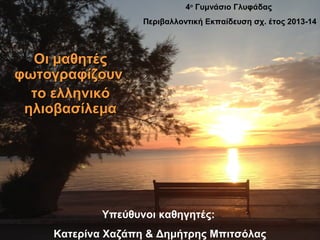 Οι μαθητέςΟι μαθητές
φωτογραφίζουνφωτογραφίζουν
το ελληνικότο ελληνικό
ηλιοβασίλεμαηλιοβασίλεμα
4ο
Γυμνάσιο Γλυφάδας
Περιβαλλοντική Εκπαίδευση σχ. έτος 2013-14
Υπεύθυνοι καθηγητές:
Κατερίνα Χαζάπη & Δημήτρης Μπιτσόλας
 