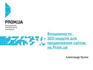 Возможности
SEO-модуля для
продвижения сайтов
на Prom.ua
Александр Кулик
 