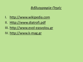 Βιβλιογραφία-Πηγές
I. http://www.wikipedia.com
II. Http://www.diatrofi.pdf
III. http://www.evol-easvolou.gr
IV. http://www.k-mag.gr
 