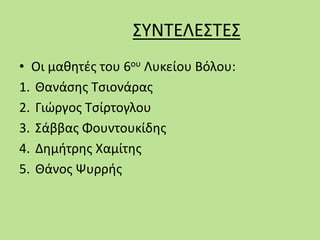 ΣΥΝΤΕΛΕΣΤΕΣ
• Οι μαθητές του 6ου Λυκείου Βόλου:
1. Θανάσης Τσιονάρας
2. Γιώργος Τσίρτογλου
3. Σάββας Φουντουκίδης
4. Δημήτρης Χαμίτης
5. Θάνος Ψυρρής
 