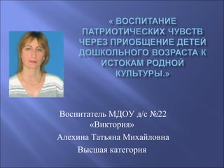 Воспитатель МДОУ д/с №22
«Виктория»
Алехина Татьяна Михайловна
Высшая категория
 