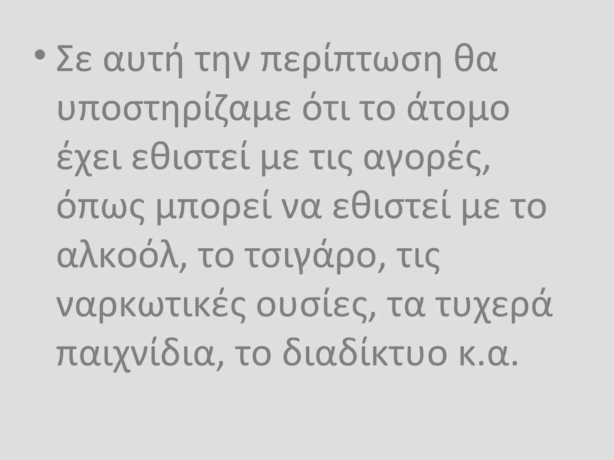 • Σε αυτή την περίπτωση θα
υποστηρίζαμε ότι το άτομο
έχει εθιστεί με τις αγορές,
όπως μπορεί να εθιστεί με το
αλκοόλ, το τσιγάρο, τις
ναρκωτικές ουσίες, τα τυχερά
παιχνίδια, το διαδίκτυο κ.α.
 