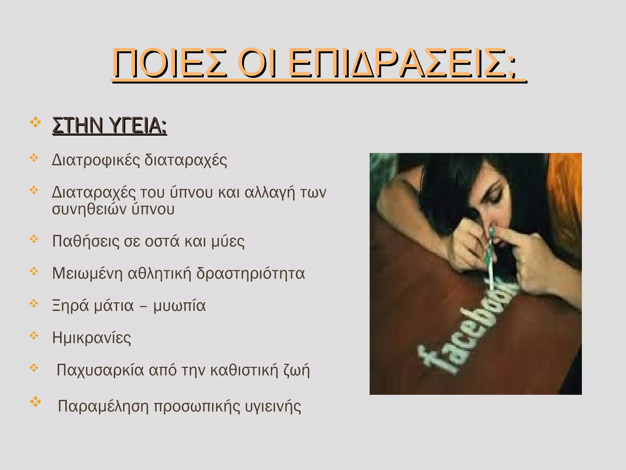 Δ ;ΠΟΙΕΣ ΟΙ ΕΠΙ ΡΑΣΕΙΣΔ ;ΠΟΙΕΣ ΟΙ ΕΠΙ ΡΑΣΕΙΣ
 ΣΤΗΝ ΥΓΕΙΑ:ΣΤΗΝ ΥΓΕΙΑ:
 Διατροφικές διαταραχές
 Διαταραχές του ύπνου και αλλαγή των
συνηθειών ύπνου
 Παθήσεις σε οστά και μύες
 Μειωμένη αθλητική δραστηριότητα
 Ξηρά μάτια – μυωπία
 Ημικρανίες
  Παχυσαρκία από την καθιστική ζωή
 Παραμέληση προσωπικής υγιεινής
 