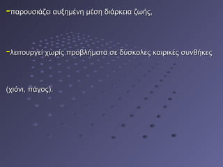 --παρουσιάζει αυξημένη μέση διάρκεια ζωής,παρουσιάζει αυξημένη μέση διάρκεια ζωής,
--λειτουργεί χωρίς προβλήματα σε δύσκολες καιρικές συνθήκεςλειτουργεί χωρίς προβλήματα σε δύσκολες καιρικές συνθήκες
(χιόνι, πάγος).(χιόνι, πάγος).
 