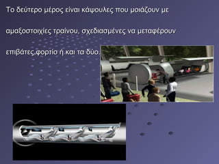 Το δεύτερο μέρος είναι κάψουλες που μοιάζουν μεΤο δεύτερο μέρος είναι κάψουλες που μοιάζουν με
αμαξοστοιχίες τραίνου, σχεδιασμένες να μεταφέρουναμαξοστοιχίες τραίνου, σχεδιασμένες να μεταφέρουν
επιβάτεςεπιβάτες,,φορτίο ή και τα δύο.φορτίο ή και τα δύο.
 
