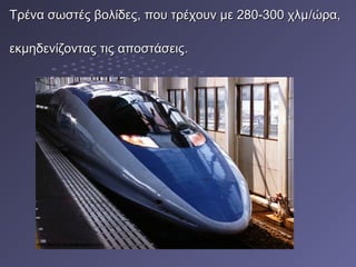 Τρένα σωστές βολίδες, που τρέχουν με 280-300 χλμΤρένα σωστές βολίδες, που τρέχουν με 280-300 χλμ//ώρα,ώρα,
εκμηδενίζοντας τις αποστάσειςεκμηδενίζοντας τις αποστάσεις..
 
