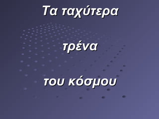 Τα ταχύτεραΤα ταχύτερα
τρένατρένα
του κόσμουτου κόσμου
 