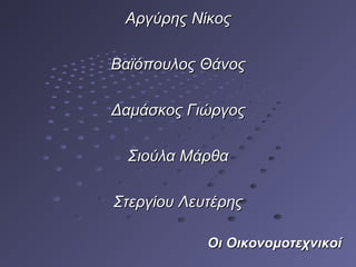 Αργύρης ΝίκοςΑργύρης Νίκος
Βαϊόπουλος ΘάνοςΒαϊόπουλος Θάνος
Δαμάσκος ΓιώργοςΔαμάσκος Γιώργος
Σιούλα ΜάρθαΣιούλα Μάρθα
Στεργίου ΛευτέρηςΣτεργίου Λευτέρης
Οι ΟικονομοτεχνικοίΟι Οικονομοτεχνικοί
 